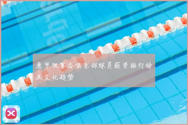 意甲联赛各俱乐部球员薪资排行榜及变化趋势