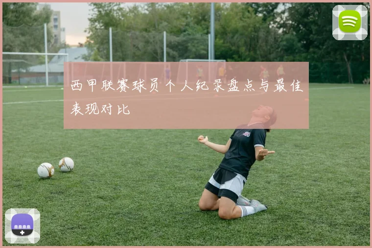 西甲联赛球员个人纪录盘点与最佳表现对比