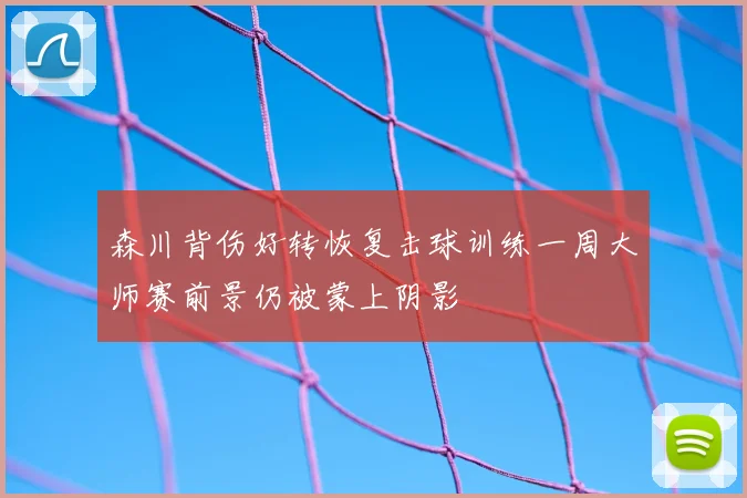 森川背伤好转恢复击球训练一周大师赛前景仍被蒙上阴影