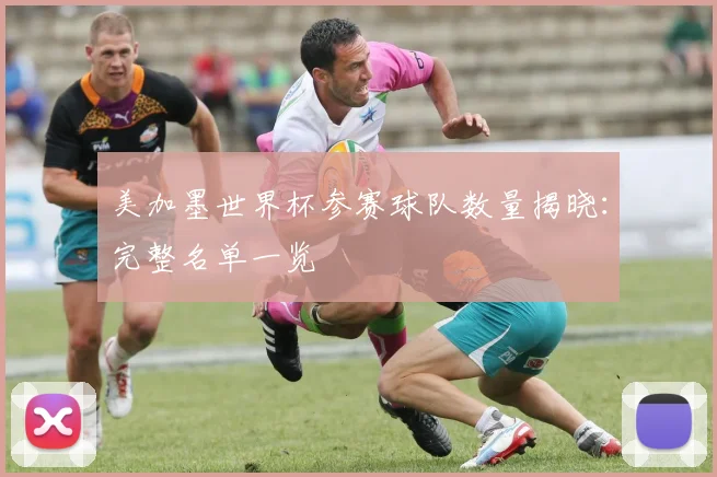 美加墨世界杯参赛球队数量揭晓：完整名单一览