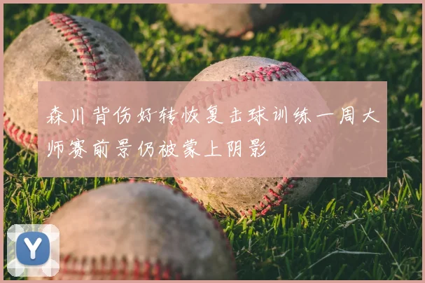 森川背伤好转恢复击球训练一周大师赛前景仍被蒙上阴影